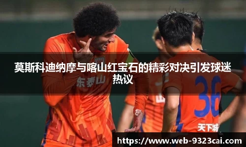 莫斯科迪纳摩与喀山红宝石的精彩对决引发球迷热议