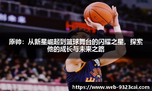 原帅：从新星崛起到篮球舞台的闪耀之星，探索他的成长与未来之路