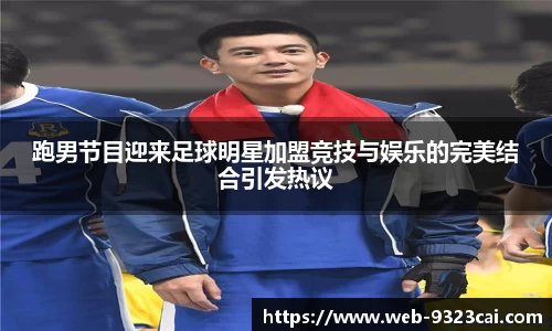 跑男节目迎来足球明星加盟竞技与娱乐的完美结合引发热议